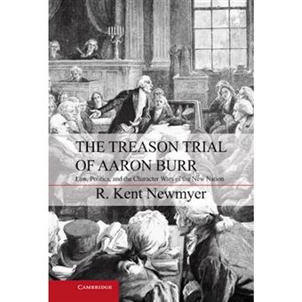 The Treason Trial of Aaron Burr - Law, Politics, and the Character Wars of the New Nation - Hardback - 2012 - 1
