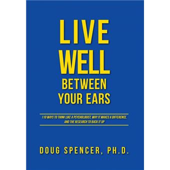 Live Well Between Your Ears - 110 Ways to Think Like a Psychologist, Why It Makes a Difference, and the Research to Back It Up. - Hardback - 2014 - 1