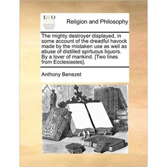 The Mighty Destroyer Displayed, in Some Account of the Dreadful Havock Made by the Mistaken Use as Well as Abuse of Distilled Spirtuous Liquors. by a Lover of Mankind. [Two Lines from Ecclesiastes]. - Paperback / softback - 2010 - 1