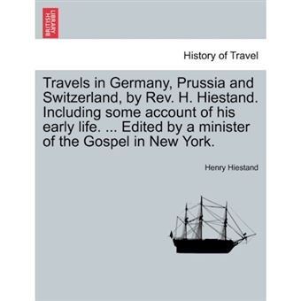 Travels in Germany, Prussia and Switzerland, by REV. H. Hiestand. Including Some Account of His Early Life. ... Edited by a Minister of the Gospel in New York. - Paperback / softback - 2011 - 1