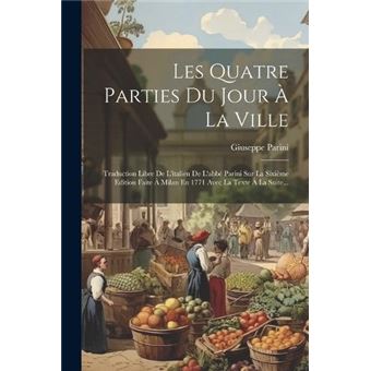 Les Quatre Parties Du Jour  La Ville Traduction Libre De Litalien De Labb Parini Sur La Sixime Edition Faite  Milan En 1771 Avec La Texte  La Suite... By - 1