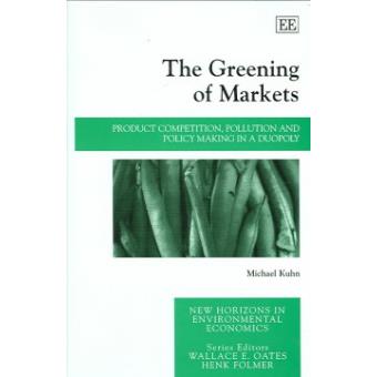 The Greening Of Markets Product Competition, Pollution And Policy Making In A Duopoly New Horizons In Environmental Economics Series - 1