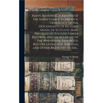 Mann Memorial. A Record of the Mann Family in America. Genealogy of the Descendants of Richard Mann, of Scituate, Mass. Preceded by English Family Records, and an Account of the Wrentham, Rehoboth, Boston, Lexington, Virginia, and Other Branches of The... - 1