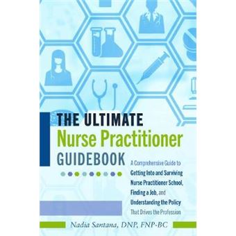 The Ultimate Nurse Practitioner Guidebook A Comprehensive Guide To Getting Into And Surviving Nurse Practitioner School, Finding A Job, And Understanding The Policy That Drives The Profession - 1