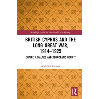 British Cyprus And The Long Great War, 19141925 Empire, Loyalties And Democratic Deficit Routledge Studies In First World War History - 1