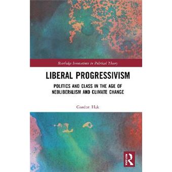 Liberal Progressivism Politics And Class In The Age Of Neoliberalism And Climate Change Routledge Innovations In Political Theory - 1