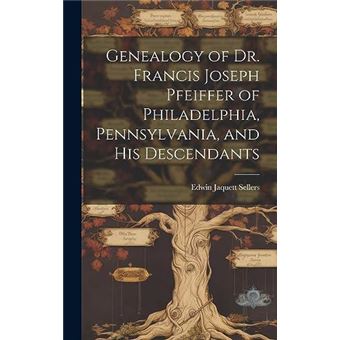 Genealogy Of Dr. Francis Joseph Pfeiffer Of Philadelphia Pennsylvania And His Descendants - 1