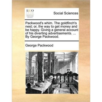 " Packwood's Whim. the Goldfinch's Nest; Or, the Way to Get Money and Be Happy. Giving a General Account of His Diverting Advertisements. ... by George Packwood. - Paperback / softback - 2010" - 1