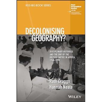 Decolonising Geography Disciplinary Histories And The End Of The British Empire In Africa 19481998 - 1