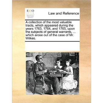A Collection of the Most Valuable Tracts, Which Appeared During the Years 1763, 1764, and 1765, Upon the Subjects of General Warrants, ... Which Arose Out of the Case of Mr. Wilkes. - Paperback / softback - 2010 - 1