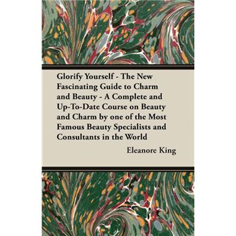 Glorify Yourself - The New Fascinating Guide To Charm And Beauty - A Complete And Up-To-Date Course On Beauty And Charm By One Of The Most Famous Beauty Specialists And Consultants In The World - 1