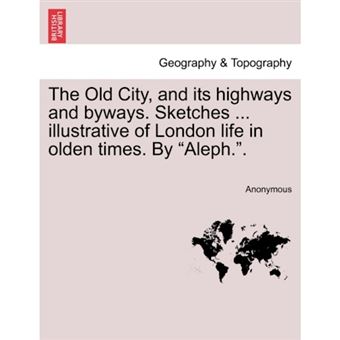 "The Old City, and Its Highways and Byways. Sketches ... Illustrative of London Life in Olden Times. by ""Aleph.."" - Paperback / softback - 2011" - 1