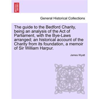 "The Guide to the Bedford Charity, Being an Analysis of the Act of Parliament, with the Bye-Laws Arranged; An Historical Account of the Charity from Its Foundation, a Memoir of Sir William Harpur. - Paperback / softback - 2011" - 1