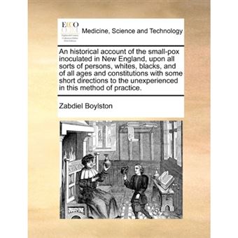 An Historical Account of the Small-Pox Inoculated in New England, Upon All Sorts of Persons, Whites, Blacks, and of All Ages and Constitutions with Some Short Directions to the Unexperienced in This Method of Practice. - Paperback / softback - 2010 - 1