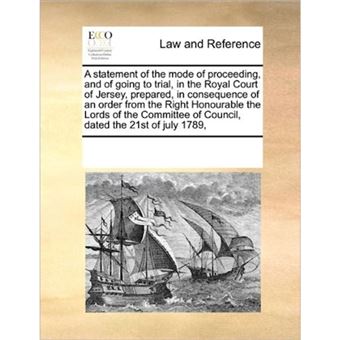 A Statement of the Mode of Proceeding, and of Going to Trial, in the Royal Court of Jersey, Prepared, in Consequence of an Order from the Right Honourable the Lords of the Committee of Council, Dated the 21st of July 1789, - Paperback / softback - 2010 - 1