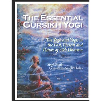 The Essential Gursikh Yogi The Yoga And Yogis In The Past Present And Future Of Sikh Dharma - 1