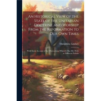 An Historical View Of The State Of The Unitarian Doctrine And Worship From The Reformation To Our Own Times With Some Account Of The Obstructions Which It - 1
