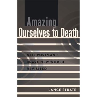 Amazing Ourselves To Death Neil Postman'S Brave New World Revisited 10 A Critical Introduction To Media And Communication Theory - 1