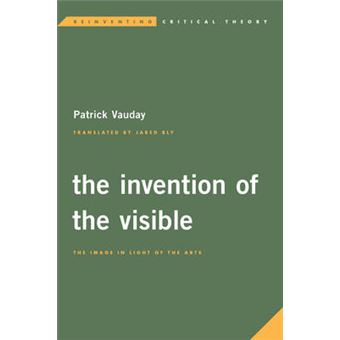 Invention Of The Visible The Image In Light Of The Arts Reinventing Critical Theory - 1