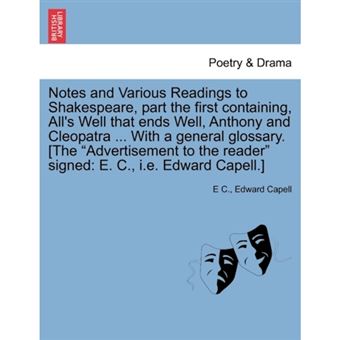 " Notes and Various Readings to Shakespeare, Part the First Containing, All's Well That Ends Well, Anthony and Cleopatra ... with a General Glossary. [The ""Advertisement to the Reader"" Signed - E. C., i.e. Edward Capell.] - Paperback / softback - 2011" - 1