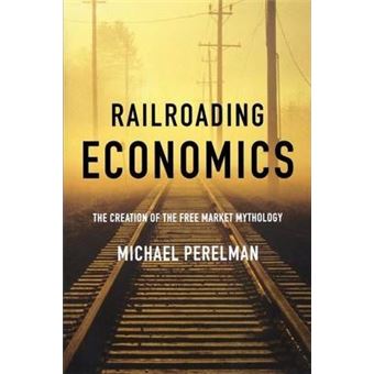 Railroading Economics : The Creation of the Free Market Mythology - 1