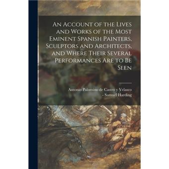 An Account of the Lives and Works of the Most Eminent Spanish Painters, Sculptors and Architects, and Where Their Several Performances Are to Be Seen - 1