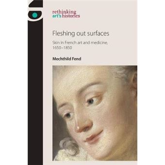 Fleshing Out Surfaces Skin In French Art And Medicine, 16501850 Rethinking Art'S Histories - 1