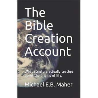 The Bible Creation Account What Scripture Actually Teaches About The Origins Of Life. - 1