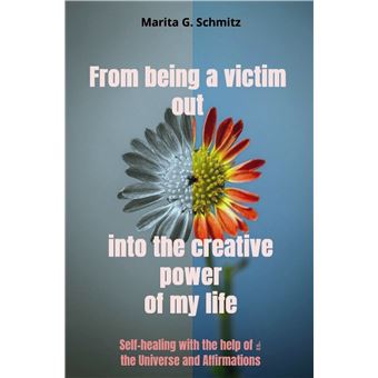 From Being A Victim Out Into The Creative Power - Of My Life - Self-Healing With The Help  Of The Universe And Affirmations - 1