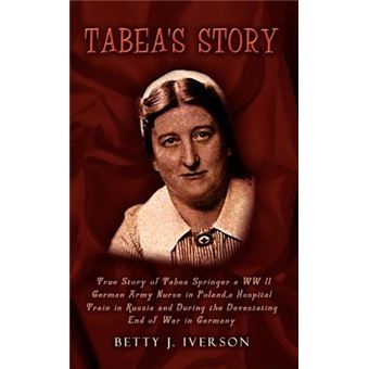 Tabea's Story : True Story of Tabea Springer a WW II German Army Nurse in Poland, a Hospital Train in Russia and During the Devestating End of War in - 1
