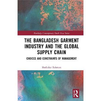 The Bangladesh Garment Industry And The Global Supply Chain Choices And Constraints Of Management Routledge Contemporary South Asia Series - 1