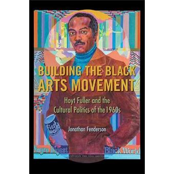 Building The Black Arts Movement Hoyt Fuller And The Cultural Politics Of The 1960S New Black Studies Series - 1