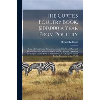 The Curtiss Poultry Book. $100,000 a Year From Poultry; Being a Complete and Accurate Account of the Great Plant and Present Successful Methods of W.R. and W.J. Curtiss, Operating the Niagara Poultry Farm of Ransomville, N.Y., Largest General Poultry... - 1