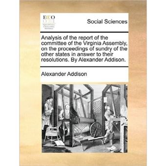 Analysis of the Report of the Committee of the Virginia Assembly, on the Proceedings of Sundry of the Other States in Answer to Their Resolutions. by Alexander Addison. - Paperback / softback - 2010 - 1