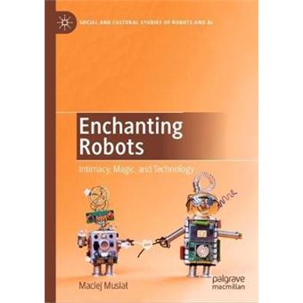 Enchanting Robots Intimacy, Magic, and Technology Social and Cultural Studies of Robots and AI - 1