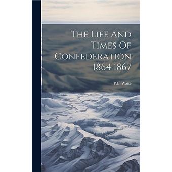 The Life And Times Of Confederation 1864 1867 - 1