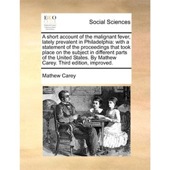 A Short Account of the Malignant Fever, Lately Prevalent in Philadelphia - With a Statement of the Proceedings That Took Place on the Subject in Different Parts of the United States. by Mathew Carey. Third Edition, Improved. - Paperback / softback - 2010 - 1