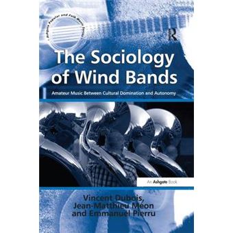 The Sociology Of Wind Bands Amateur Music Between Cultural Domination And Autonomy Ashgate Popular And Folk Music Series - 1