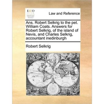 ANS. Robert Selkrig to the Pet. William Coats. Answers for Robert Selkrig, of the Island of Nevis, and Charles Selkrig, Accountant Inedinburgh - Paperback / softback - 2010 - 1