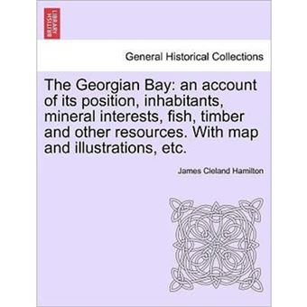 The Georgian Bay - An Account of Its Position, Inhabitants, Mineral Interests, Fish, Timber and Other Resources. with Map and Illustrations, Etc. - Paperback / softback - 2011 - 1