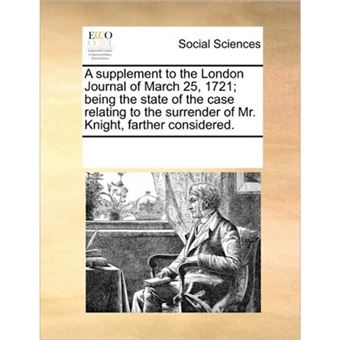 "A Supplement to the London Journal of March 25, 1721; Being the State of the Case Relating to the Surrender of Mr. Knight, Farther Considered. - Paperback / softback - 2010" - 1