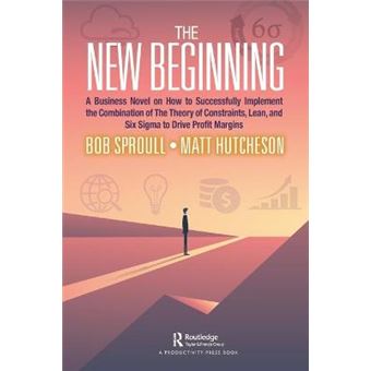 The New Beginning A Business Novel On How To Successfully Implement The Combination Of The Theory Of Constraints, Lean, And Six Sigma To Drive Profit Margins - 1