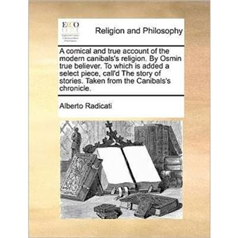 A Comical and True Account of the Modern Canibals's Religion. by Osmin True Believer. to Which Is Added a Select Piece, Call'd the Story of Stories. Taken from the Canibals's Chronicle. - Paperback / softback - 2010 - 1