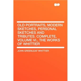 Old Portraits, Modern Sketches, Personal Sketches And TributesComplete, Volume Vi., The Works Of Whittier