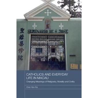 Catholics And Everyday Life In Macau Changing Meanings Of Religiosity, Morality And Civility Routledge Religion In Contemporary Asia Series - 1