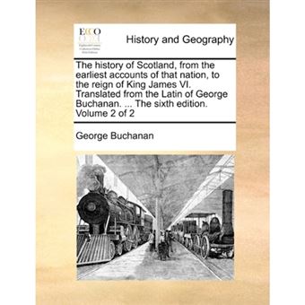The history of Scotland, from the earliest accounts of that nation, to the reign of King James VI. Translated from the Latin of George Buchanan. ... T - Paperback - 2010 - 1