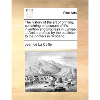 The History of the Art of Printing, Containing an Account of It's Invention and Progress in Europe - ... and a Preface by the Publisher to the Printers in Scotland. - Paperback / softback - 2010 - 1
