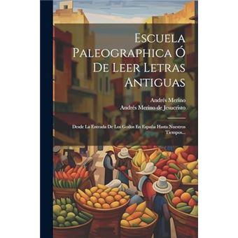 Escuela Paleographica  De Leer Letras Antiguas Desde La Entrada De Los Godos En Espaa Hasta Nuestros Tiempos... - 1