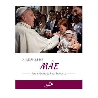 Alegria de Ser Mãe, a - Pensamentos do Papa Francisco - 1