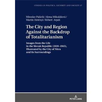 The City And Region Against The Backdrop Of Totalitarianism Images From The Life In The Slovak Republic 19391945, Illustrated By The City Of Nitra  Studies In Politics, Security And Society - 1